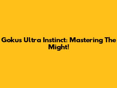 Goku's Ultra Instinct: Mastering The Might!