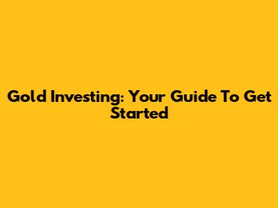 Gold Investing: Your Guide To Get Started