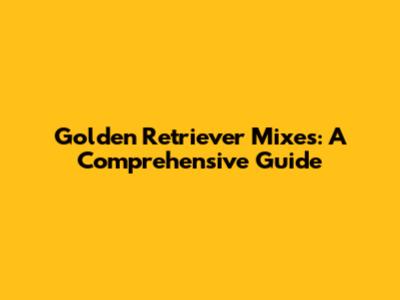 Golden Retriever Mixes: A Comprehensive Guide