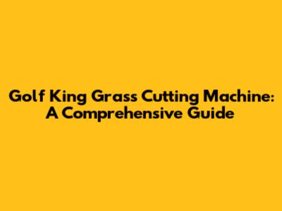 Golf King Grass Cutting Machine: A Comprehensive Guide