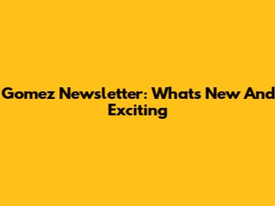 Gomez Newsletter: What's New And Exciting