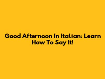 Good Afternoon In Italian: Learn How To Say It!