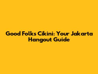 Good Folks Cikini: Your Jakarta Hangout Guide