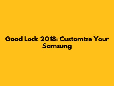 Good Lock 2018: Customize Your Samsung