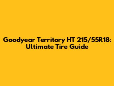 Goodyear Territory HT 215/55R18: Ultimate Tire Guide