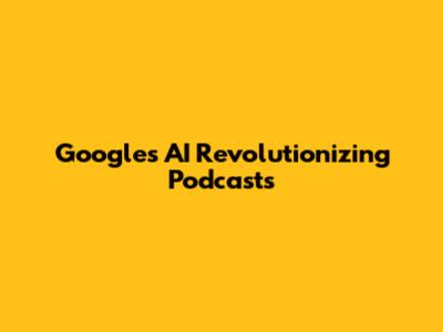 Google's AI Revolutionizing Podcasts