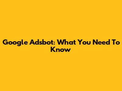 Google Adsbot: What You Need To Know