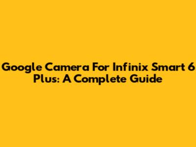 Google Camera For Infinix Smart 6 Plus: A Complete Guide