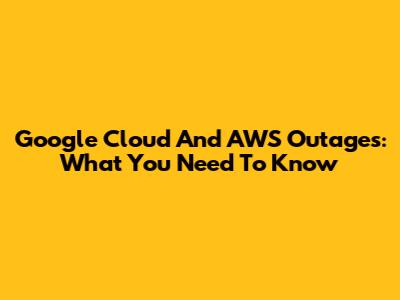 Google Cloud And AWS Outages: What You Need To Know