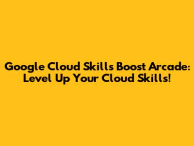 Google Cloud Skills Boost Arcade: Level Up Your Cloud Skills!