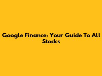Google Finance: Your Guide To All Stocks