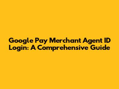 Google Pay Merchant Agent ID Login: A Comprehensive Guide