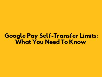 Google Pay Self-Transfer Limits: What You Need To Know