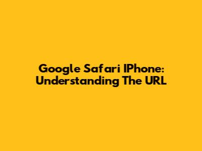 Google Safari IPhone: Understanding The URL
