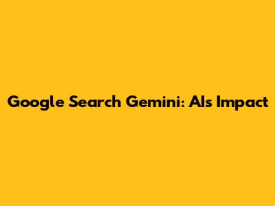Google Search Gemini: AI's Impact