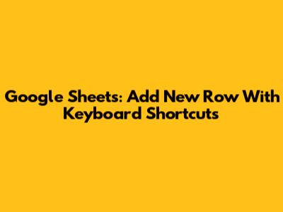 Google Sheets: Add New Row With Keyboard Shortcuts