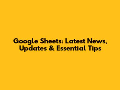 Google Sheets: Latest News, Updates & Essential Tips