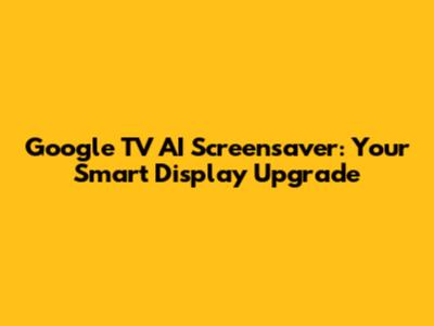 Google TV AI Screensaver: Your Smart Display Upgrade