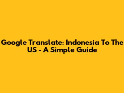 Google Translate: Indonesia To The US - A Simple Guide