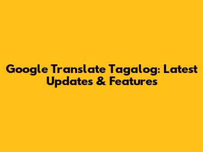 Google Translate Tagalog: Latest Updates & Features