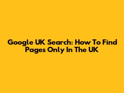 Google UK Search: How To Find Pages Only In The UK