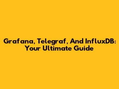 Grafana, Telegraf, And InfluxDB: Your Ultimate Guide