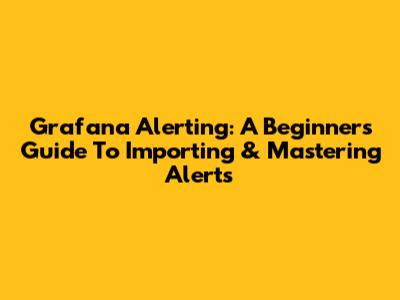 Grafana Alerting: A Beginner's Guide To Importing & Mastering Alerts