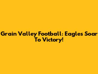 Grain Valley Football: Eagles Soar To Victory!
