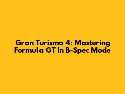 Gran Turismo 4: Mastering Formula GT In B-Spec Mode