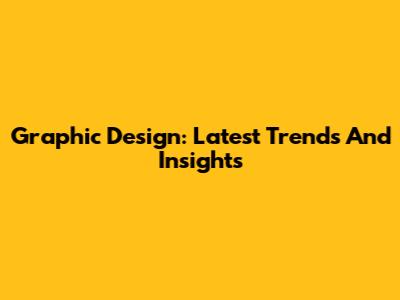 Graphic Design: Latest Trends And Insights