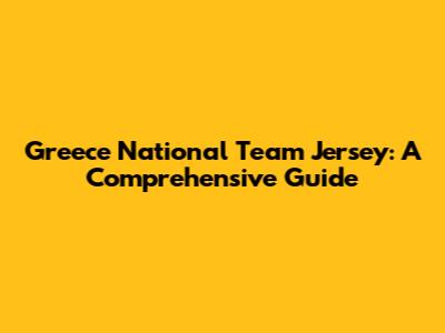 Greece National Team Jersey: A Comprehensive Guide