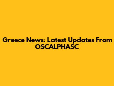 Greece News: Latest Updates From OSCALPHASC