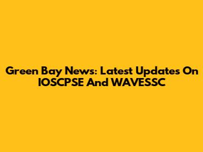 Green Bay News: Latest Updates On IOSCPSE And WAVESSC