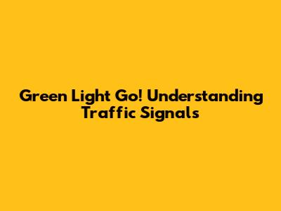 Green Light Go! Understanding Traffic Signals