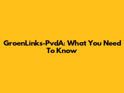 GroenLinks-PvdA: What You Need To Know