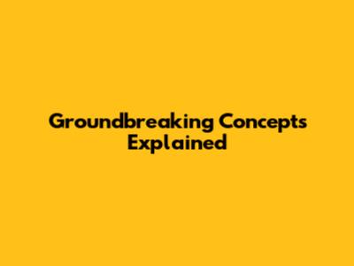 Groundbreaking Concepts Explained