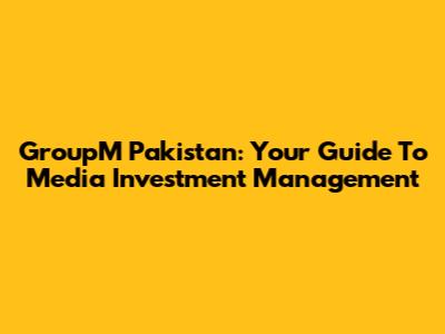 GroupM Pakistan: Your Guide To Media Investment Management