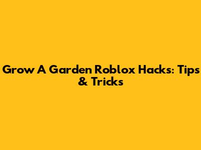 Grow A Garden Roblox Hacks: Tips & Tricks