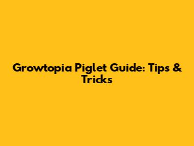 Growtopia Piglet Guide: Tips & Tricks