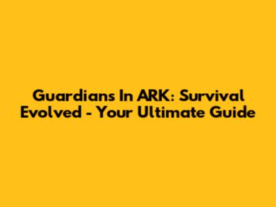 Guardians In ARK: Survival Evolved - Your Ultimate Guide
