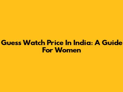 Guess Watch Price In India: A Guide For Women