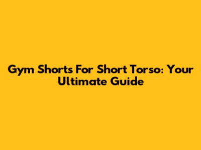 Gym Shorts For Short Torso: Your Ultimate Guide