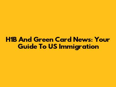 H1B And Green Card News: Your Guide To US Immigration