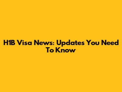 H1B Visa News: Updates You Need To Know