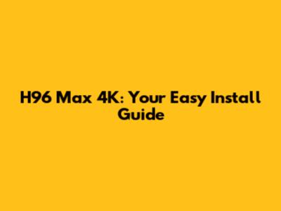 H96 Max 4K: Your Easy Install Guide