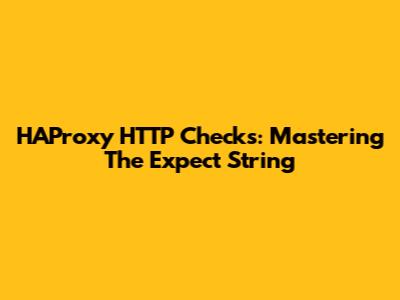 HAProxy HTTP Checks: Mastering The Expect String