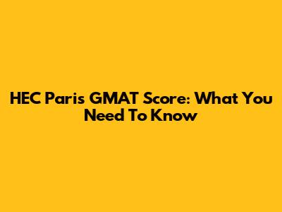 HEC Paris GMAT Score: What You Need To Know