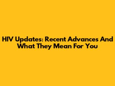 HIV Updates: Recent Advances And What They Mean For You