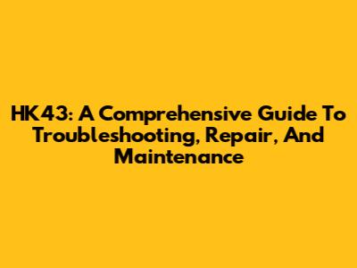 HK43: A Comprehensive Guide To Troubleshooting, Repair, And Maintenance