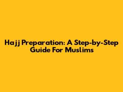 Hajj Preparation: A Step-by-Step Guide For Muslims